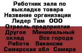 Работник зала по выкладке товара › Название организации ­ Лидер Тим, ООО › Отрасль предприятия ­ Другое › Минимальный оклад ­ 1 - Все города Работа » Вакансии   . Самарская обл.,Самара г.